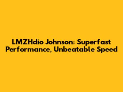 LMZHdio Johnson: Superfast Performance, Unbeatable Speed