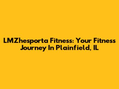 LMZhesporta Fitness: Your Fitness Journey In Plainfield, IL
