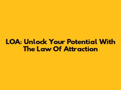 LOA: Unlock Your Potential With The Law Of Attraction