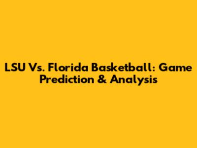 LSU Vs. Florida Basketball: Game Prediction & Analysis