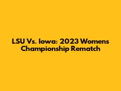LSU Vs. Iowa: 2023 Women's Championship Rematch