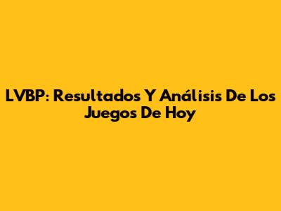 LVBP: Resultados Y Análisis De Los Juegos De Hoy