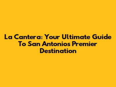 La Cantera: Your Ultimate Guide To San Antonio's Premier Destination