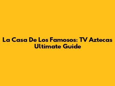 La Casa De Los Famosos: TV Azteca's Ultimate Guide