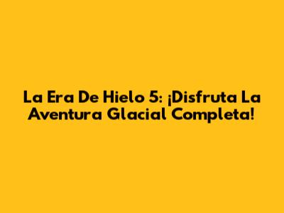 La Era De Hielo 5: ¡Disfruta La Aventura Glacial Completa!