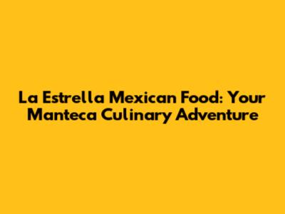 La Estrella Mexican Food: Your Manteca Culinary Adventure