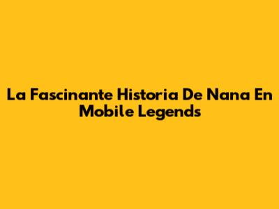 La Fascinante Historia De Nana En Mobile Legends