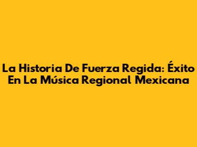 La Historia De Fuerza Regida: Éxito En La Música Regional Mexicana