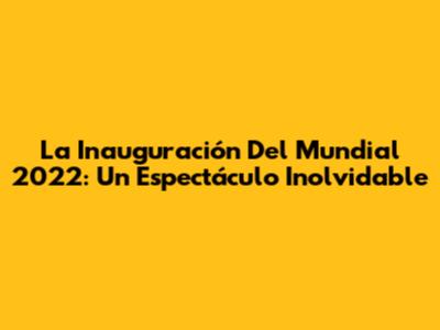 La Inauguración Del Mundial 2022: Un Espectáculo Inolvidable