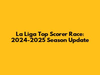 La Liga Top Scorer Race: 2024-2025 Season Update