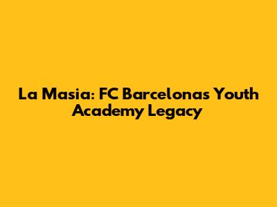 La Masia: FC Barcelona's Youth Academy Legacy