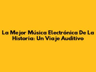 La Mejor Música Electrónica De La Historia: Un Viaje Auditivo