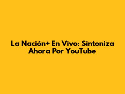 La Nación+ En Vivo: Sintoniza Ahora Por YouTube