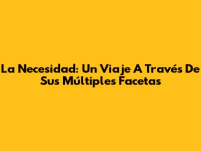 La Necesidad: Un Viaje A Través De Sus Múltiples Facetas