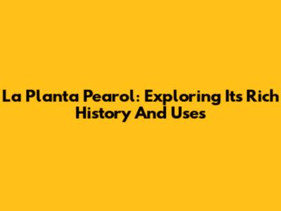 La Planta Pearol: Exploring Its Rich History And Uses