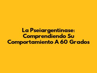 La Pseiargentinase: Comprendiendo Su Comportamiento A 60 Grados