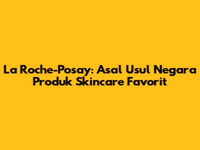La Roche-Posay: Asal Usul Negara Produk Skincare Favorit