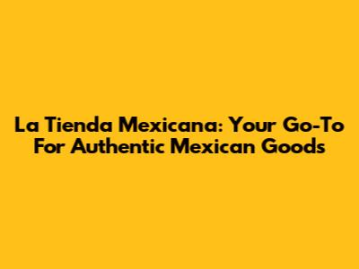 La Tienda Mexicana: Your Go-To For Authentic Mexican Goods