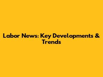 Labor News: Key Developments & Trends