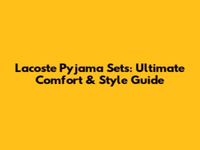 Lacoste Pyjama Sets: Ultimate Comfort & Style Guide