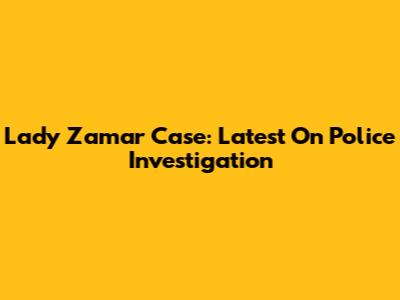 Lady Zamar Case: Latest On Police Investigation