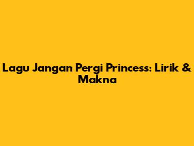 Lagu "Jangan Pergi Princess": Lirik & Makna