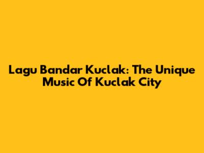 Lagu Bandar Kuclak: The Unique Music Of Kuclak City