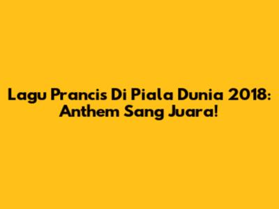 Lagu Prancis Di Piala Dunia 2018: Anthem Sang Juara!