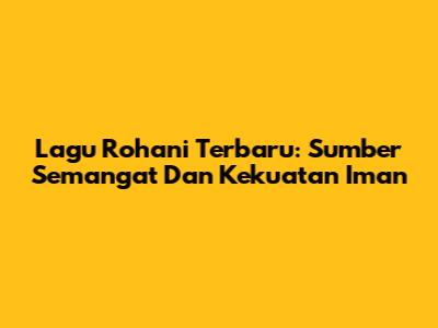Lagu Rohani Terbaru: Sumber Semangat Dan Kekuatan Iman