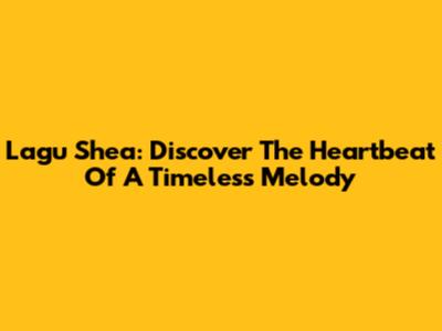 Lagu Shea: Discover The Heartbeat Of A Timeless Melody