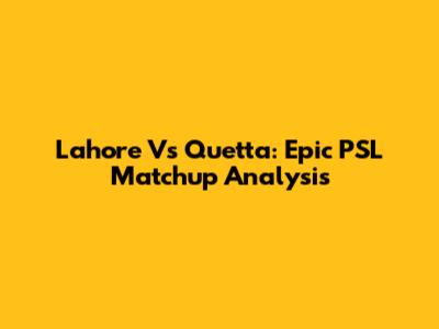 Lahore Vs Quetta: Epic PSL Matchup Analysis