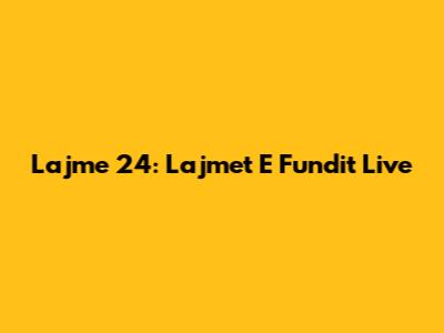 Lajme 24: Lajmet E Fundit Live