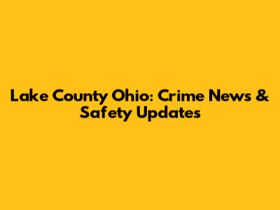 Lake County Ohio: Crime News & Safety Updates