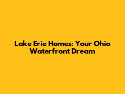 Lake Erie Homes: Your Ohio Waterfront Dream
