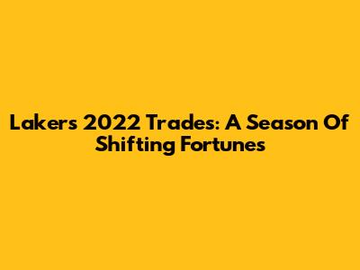 Lakers 2022 Trades: A Season Of Shifting Fortunes