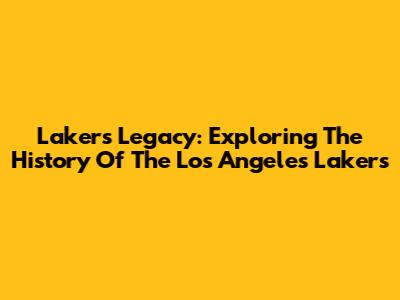 Lakers Legacy: Exploring The History Of The Los Angeles Lakers