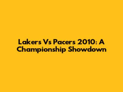 Lakers Vs Pacers 2010: A Championship Showdown