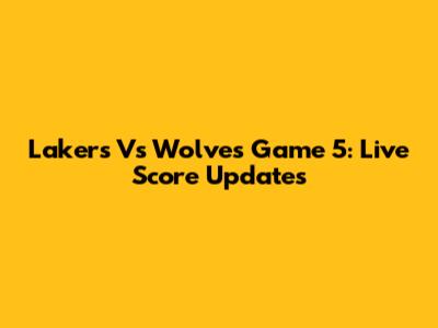 Lakers Vs Wolves Game 5: Live Score Updates