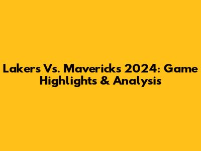Lakers Vs. Mavericks 2024: Game Highlights & Analysis