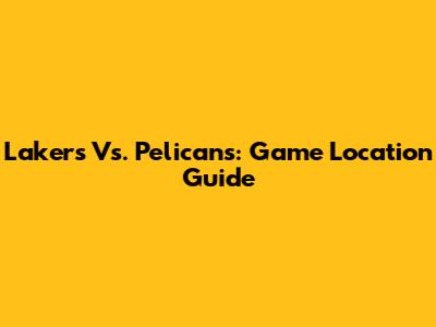 Lakers Vs. Pelicans: Game Location Guide