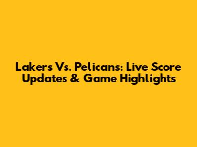 Lakers Vs. Pelicans: Live Score Updates & Game Highlights