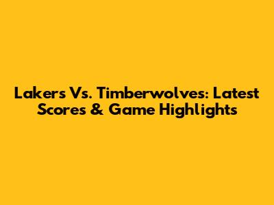 Lakers Vs. Timberwolves: Latest Scores & Game Highlights