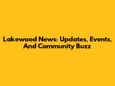 Lakewood News: Updates, Events, And Community Buzz