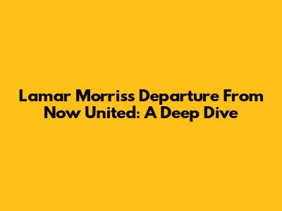 Lamar Morris's Departure From Now United: A Deep Dive