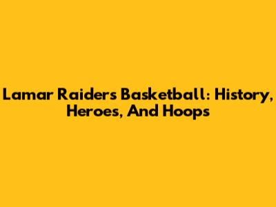 Lamar Raiders Basketball: History, Heroes, And Hoops