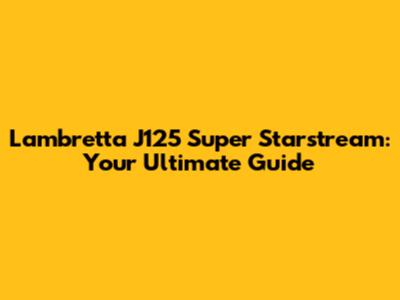 Lambretta J125 Super Starstream: Your Ultimate Guide