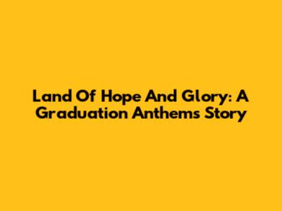Land Of Hope And Glory: A Graduation Anthem's Story