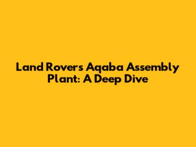 Land Rover's Aqaba Assembly Plant: A Deep Dive