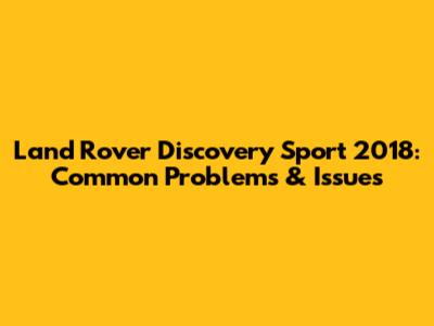 Land Rover Discovery Sport 2018: Common Problems & Issues