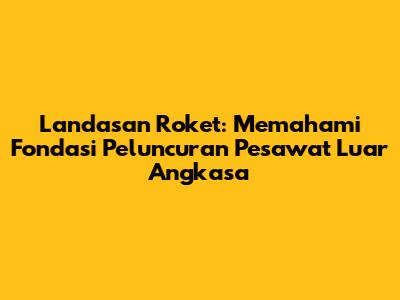Landasan Roket: Memahami Fondasi Peluncuran Pesawat Luar Angkasa